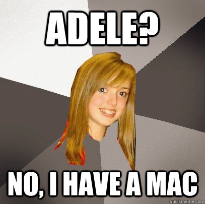 Adele? No, i have a mac  Musically Oblivious 8th Grader