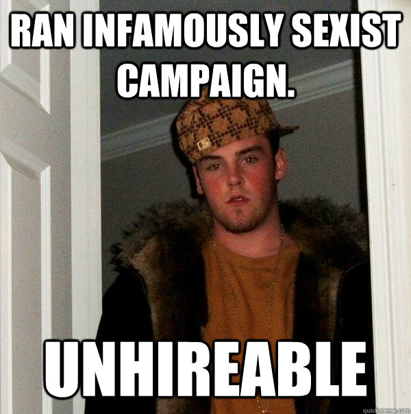 Ran infamously sexist campaign. unhireable  Scumbag Steve