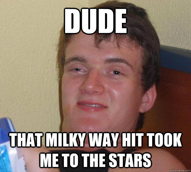 dude That milky way hit took me to the stars  10 Guy