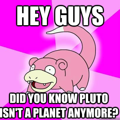 Hey guys  did you know pluto isn't a planet anymore?  Slowpoke