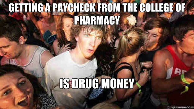 getting a paycheck from the college of pharmacy  is drug money  Sudden Clarity Clarence