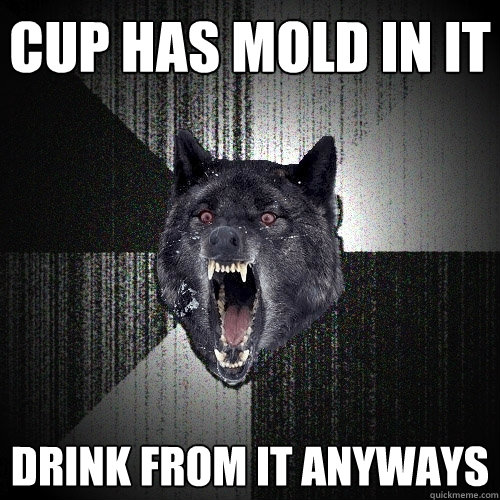 cup has mold in it drink from it anyways  Insanity Wolf