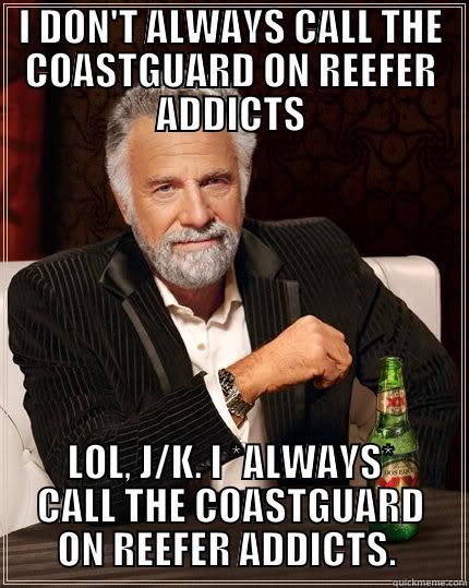 Reefer addicts - I DON'T ALWAYS CALL THE COASTGUARD ON REEFER ADDICTS LOL, J/K. I *ALWAYS* CALL THE COASTGUARD ON REEFER ADDICTS.  The Most Interesting Man In The World