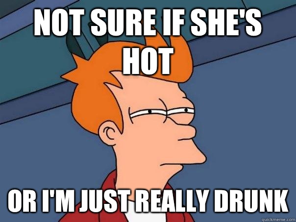 Not sure if She's hot Or I'm just really drunk  Futurama Fry