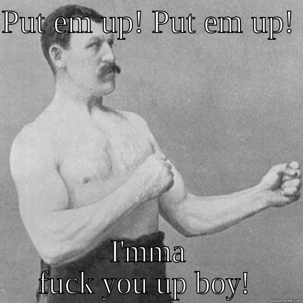 PUT EM UP! PUT EM UP!  I'MMA FUCK YOU UP BOY!  overly manly man