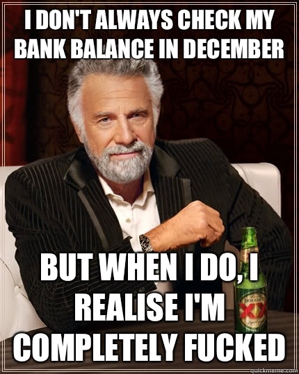 I don't always check my bank balance in December But when I do, I realise I'm completely fucked  The Most Interesting Man In The World