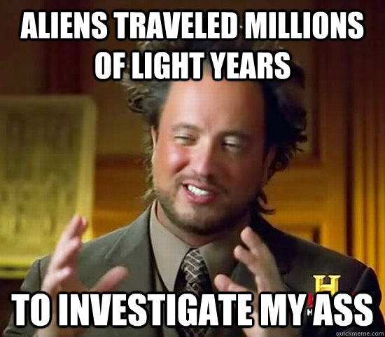 aliens traveled millions of light years to investigate my ass - aliens traveled millions of light years to investigate my ass  Ancient Aliens