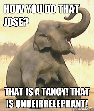 How you do that Jose? That is a Tangy! That is UnbeIrrelephant!   Irrelephant