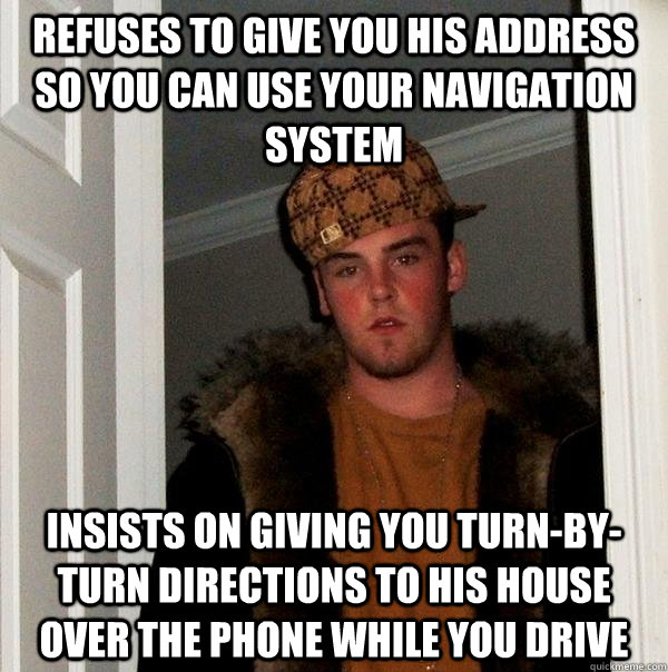 Refuses to give you his address so you can use your navigation system Insists on giving you turn-by-turn directions to his house over the phone while you drive  Scumbag Steve