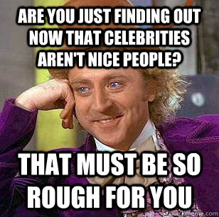 are you just finding out now that celebrities aren't nice people? that must be so rough for you  Condescending Wonka