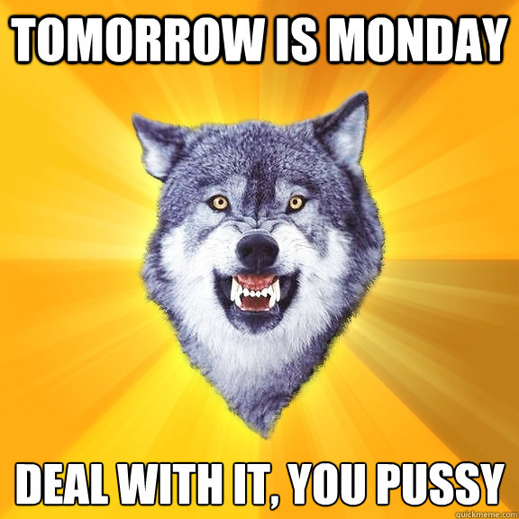 Tomorrow is monday deal with it, you pussy  Courage Wolf