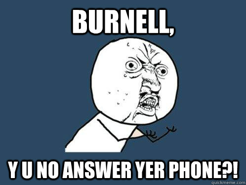 Burnell, Y U NO ANSWER YER PHONE?!  Y U No