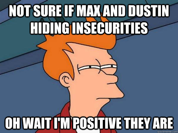 Not sure if Max and Dustin hiding insecurities Oh wait I'm positive they are  Futurama Fry