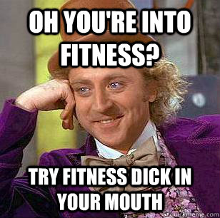 oh you're into fitness? Try fitness dick in your mouth  Condescending Wonka