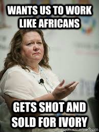 Wants us to work like africans gets shot and sold for ivory  Scumbag Gina Rinehart