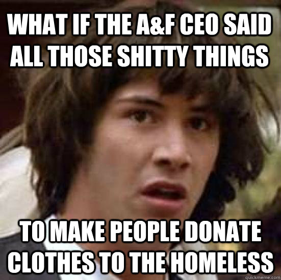 What if the A&F CEO said all those shitty things to make people donate clothes to the homeless  conspiracy keanu