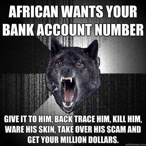 African wants your bank account number Give it to him, back trace him, kill him, ware his skin, take over his scam and Get your million dollars.  Insanity Wolf