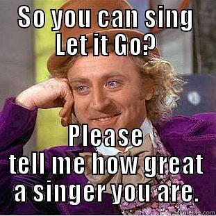 SO YOU CAN SING LET IT GO? PLEASE TELL ME HOW GREAT A SINGER YOU ARE. Creepy Wonka