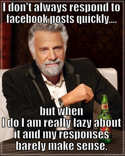 I DON'T ALWAYS RESPOND TO FACEBOOK POSTS QUICKLY.... BUT WHEN I DO I AM REALLY LAZY ABOUT IT AND MY RESPONSES BARELY MAKE SENSE. The Most Interesting Man In The World