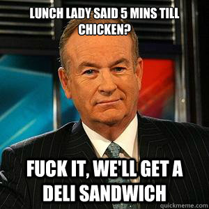 lUNCH LADY SAID 5 MINS TILL CHICKEN?

 FUCK IT, WE'LL GET A DELI SANDWICH   Bill O Reilly