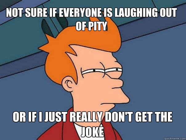 Not sure if everyone is laughing out of pity Or if i just really don't get the joke - Not sure if everyone is laughing out of pity Or if i just really don't get the joke  Futurama Fry