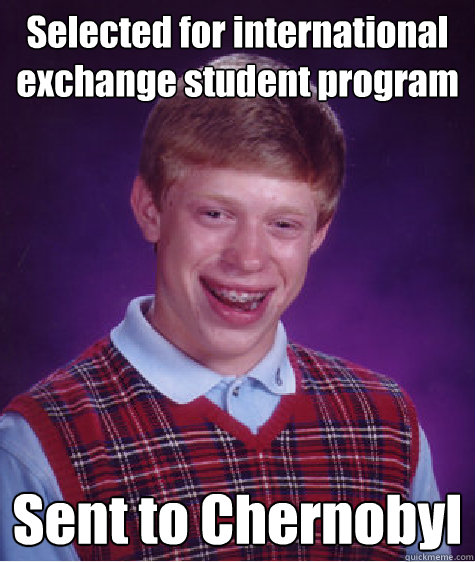 Selected for international exchange student program Sent to Chernobyl  Bad Luck Brian