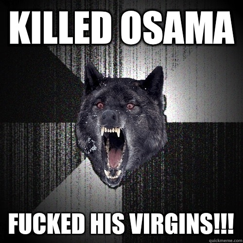 Killed Osama  Fucked his virgins!!!  Insanity Wolf