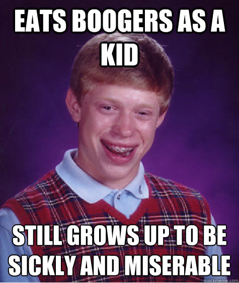 eats boogers as a kid Still grows up to be sickly and miserable - eats boogers as a kid Still grows up to be sickly and miserable  Bad Luck Brian