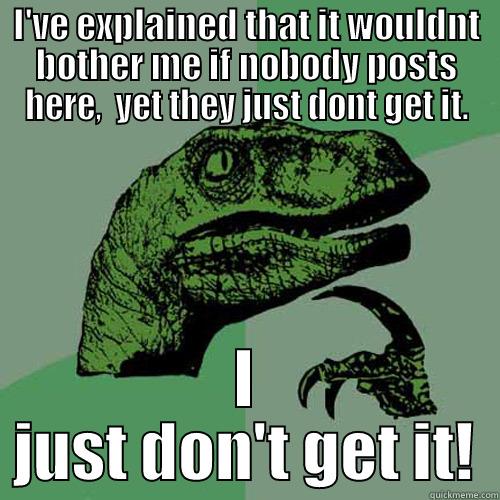 i dont get it - I'VE EXPLAINED THAT IT WOULDNT BOTHER ME IF NOBODY POSTS HERE,  YET THEY JUST DONT GET IT. I JUST DON'T GET IT! Philosoraptor