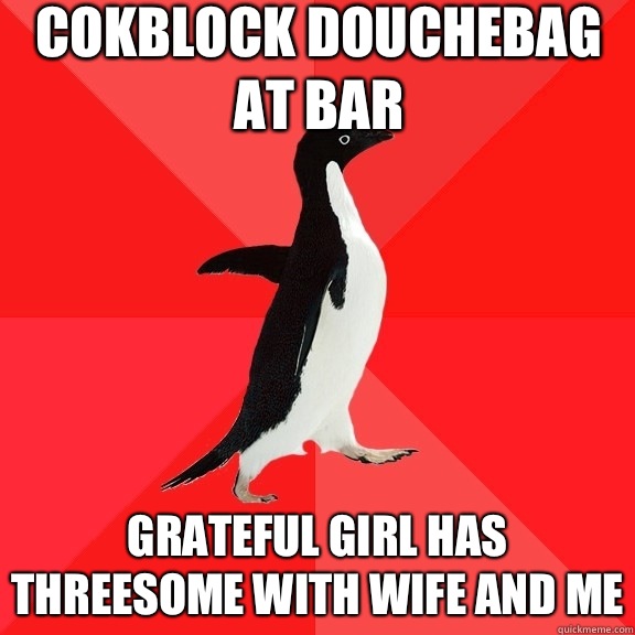 Cokblock douchebag at bar Grateful girl has threesome with wife and me  Socially Awesome Penguin