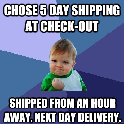 Chose 5 day shipping at check-out Shipped from an hour away, next day delivery.  Success Kid