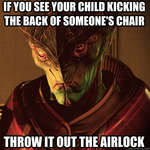 if you see your child kicking the back of someone's chair throw it out the airlock  Condescending Javik