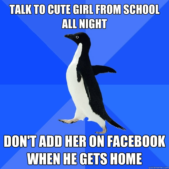 Talk to cute girl from school all night Don't add her on facebook  when he gets home  Socially Awkward Penguin