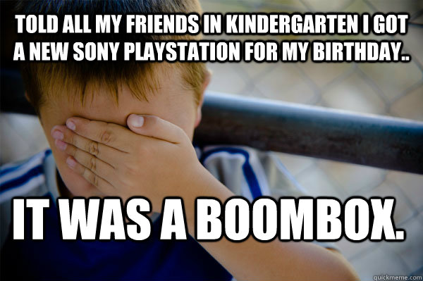 Told all my friends in Kindergarten I got a new Sony Playstation for my Birthday.. It was a boombox.  Confession kid