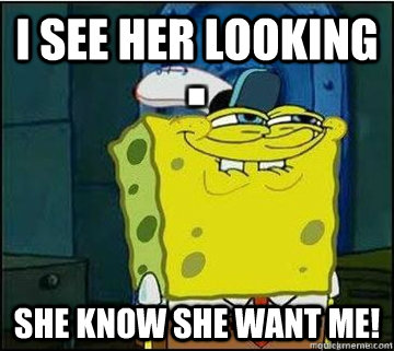 I See Her Looking She Know She Want Me!  Spongebob