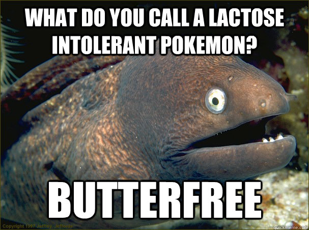 What do you call a lactose intolerant pokemon? Butterfree  Bad Joke Eel