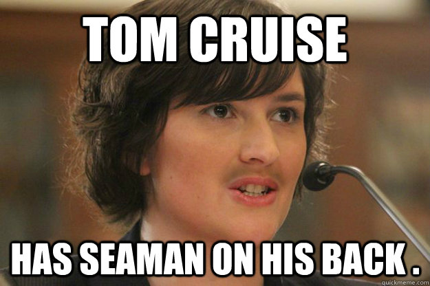 tom cruise has seaman on his back .  Slut Sandra Fluke