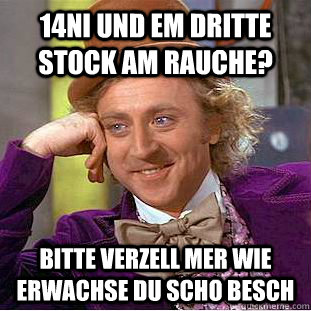 14ni und em dritte stock am rauche? bITTE VERZELL MER WIE ERWACHSE DU SCHO BESCH  Condescending Wonka