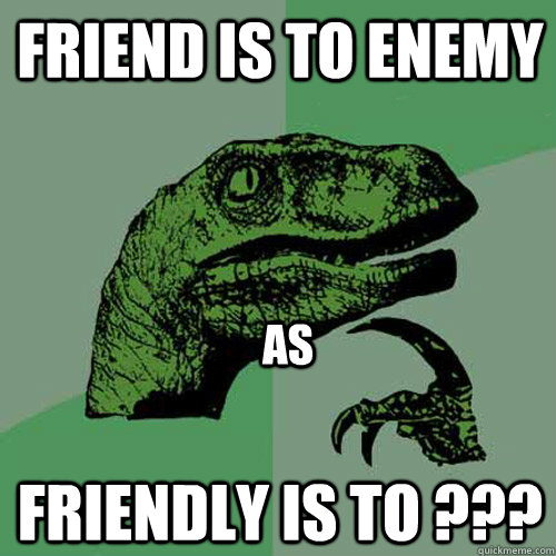 Friend is to Enemy Friendly is to ??? as  Philosoraptor