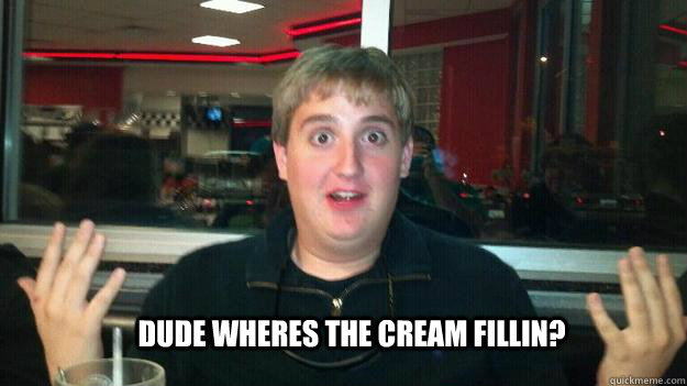 Dude wheres the cream fillin? - Dude wheres the cream fillin?  What