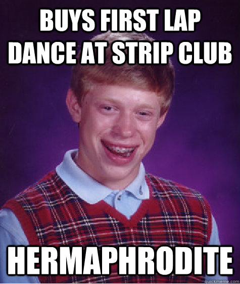 Buys first lap dance at strip club Hermaphrodite  Bad Luck Brian