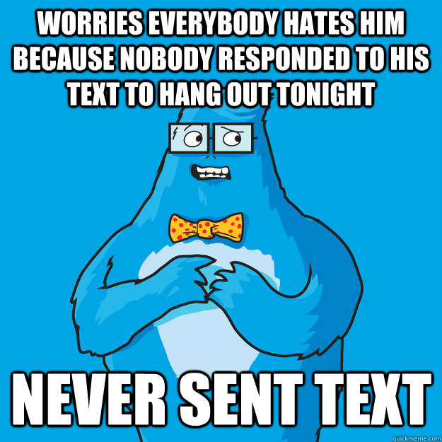 Worries everybody hates him because nobody responded to his text to hang out tonight Never sent text - Worries everybody hates him because nobody responded to his text to hang out tonight Never sent text  Awkward Yeti