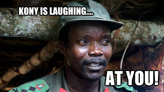 Kony is laughing.... At you!  Kony