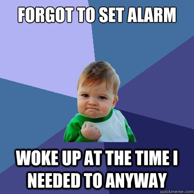 Forgot to set alarm woke up at the time I needed to anyway  Success Kid