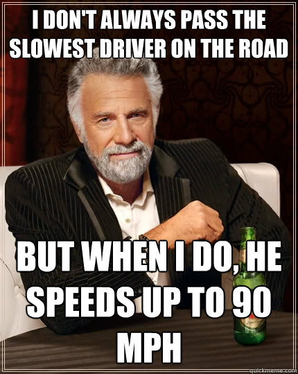 I don't always pass the slowest driver on the road but when I do, he speeds up to 90 mph  The Most Interesting Man In The World