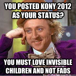 You posted Kony 2012 as your status? You must love invisible children and not fads   Condescending Wonka