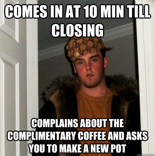 Comes in at 10 min till closing complains about the complimentary coffee and asks you to make a new pot - Comes in at 10 min till closing complains about the complimentary coffee and asks you to make a new pot  Scumbag Steve