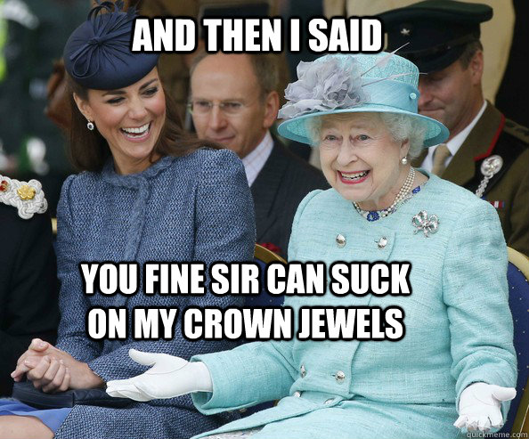 And then i Said You fine sir can suck on my crown Jewels  