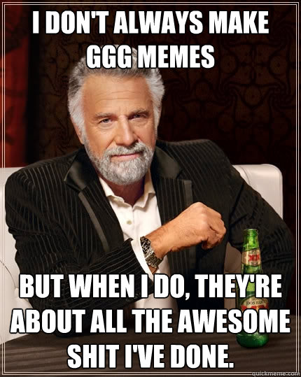 I don't always make GGG memes but when I do, They're about all the awesome shit I've done.  The Most Interesting Man In The World