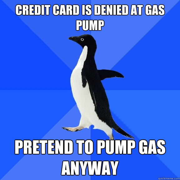 Credit card is denied at gas pump pretend to pump gas anyway - Credit card is denied at gas pump pretend to pump gas anyway  Socially Awkward Penguin